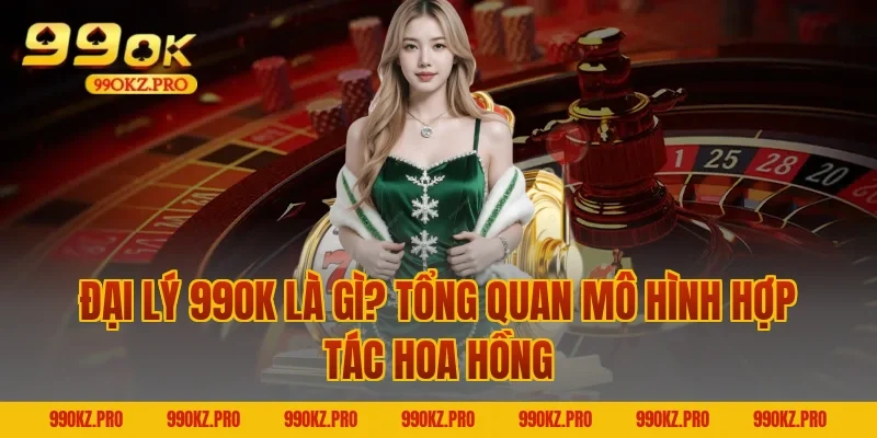 Đại lý 99OK là gì? Tổng quan mô hình hợp tác hoa hồng