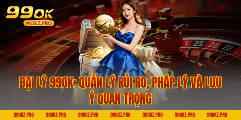 Đại lý 99OK: Quản lý rủi ro, pháp lý và lưu ý quan trọng