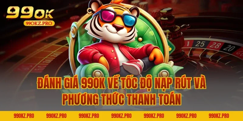 Đánh Giá 99OK Về Tốc Độ Nạp Rút Và Phương Thức Thanh Toán