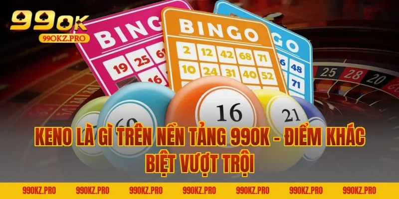 Keno Là Gì Trên Nền Tảng 99OK – Điểm Khác Biệt Vượt Trội