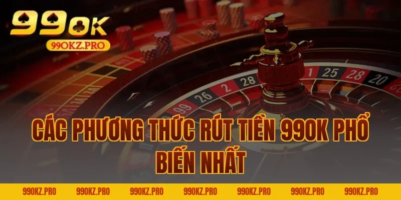 Các Phương Thức Rút Tiền 99OK Phổ Biến Nhất