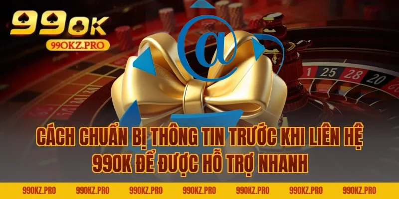Cách chuẩn bị thông tin trước khi liên hệ 99OK để được hỗ trợ nhanh