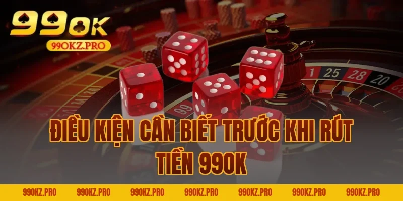 Điều Kiện Cần Biết Trước Khi Rút Tiền 99OK