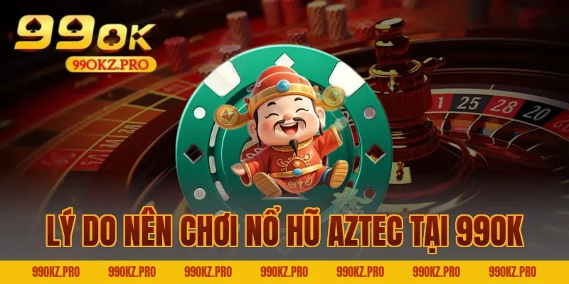 Lý Do Nên Chơi Nổ Hũ Aztec Tại 99OK