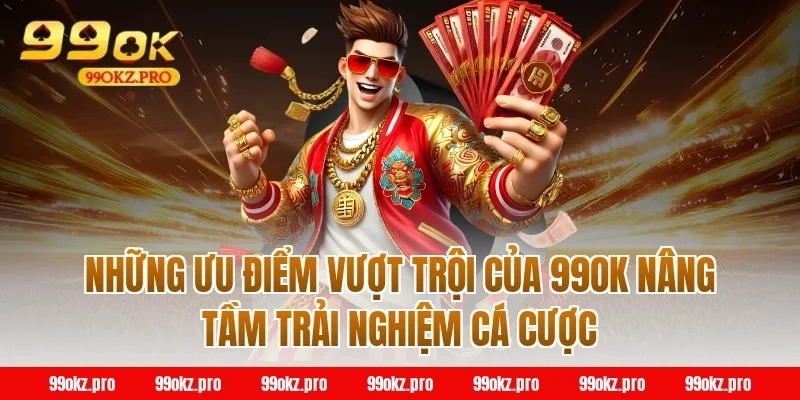Những ưu điểm vượt trội của 99OK nâng tầm trải nghiệm cá cược